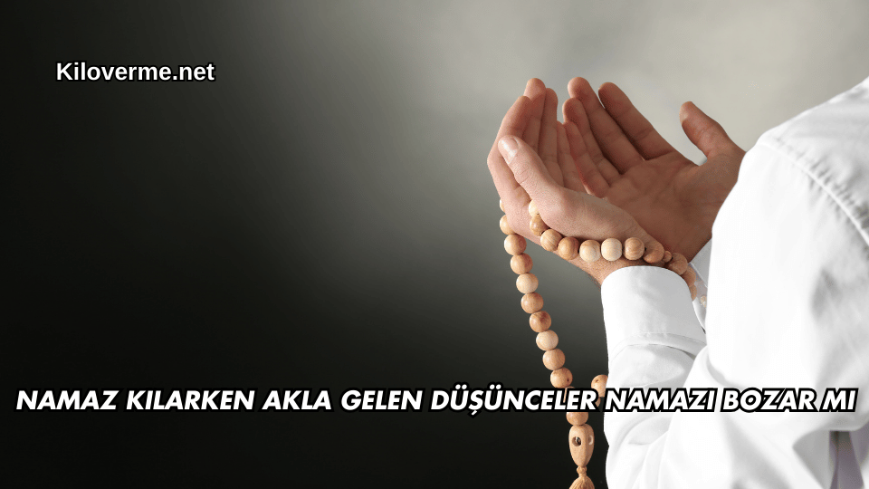 Namaz Kılarken Akla Gelen Düşünceler Namazı Bozar mı